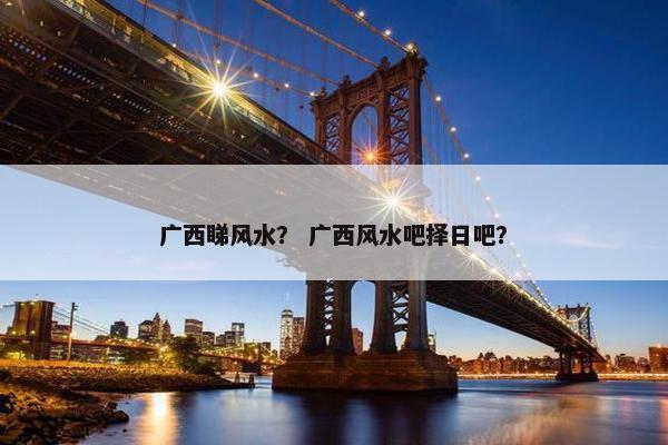 广西睇风水？ 广西风水吧择日吧？
