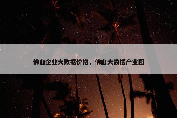 佛山企业大数据价格，佛山大数据产业园