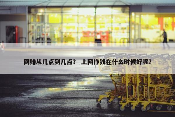 网赚从几点到几点？ 上网挣钱在什么时候好呢？