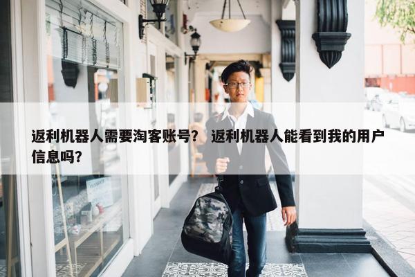 返利机器人需要淘客账号？ 返利机器人能看到我的用户信息吗？