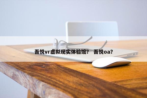 吾悦vr虚拟现实体验馆？ 吾悦oa？