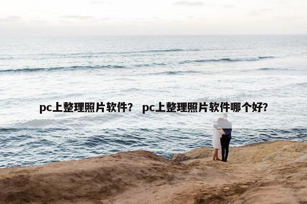 pc上整理照片软件？ pc上整理照片软件哪个好？