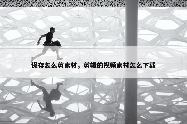 保存怎么剪素材，剪辑的视频素材怎么下载