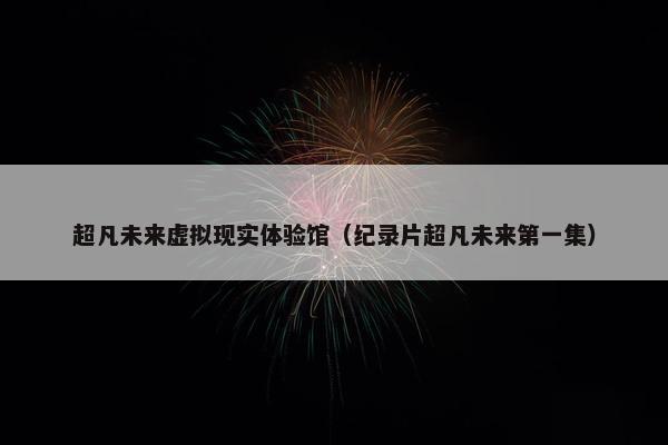 超凡未来虚拟现实体验馆（纪录片超凡未来第一集）