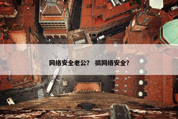 网络安全老公？ 搞网络安全？