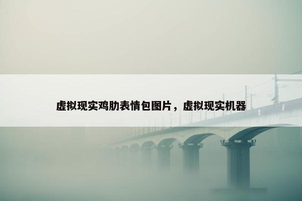 虚拟现实鸡肋表情包图片，虚拟现实机器