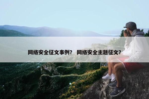 网络安全征文事例？ 网络安全主题征文？