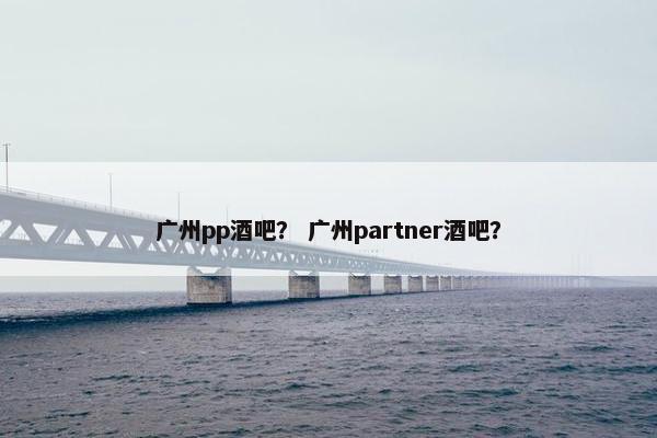 广州pp酒吧？ 广州partner酒吧？