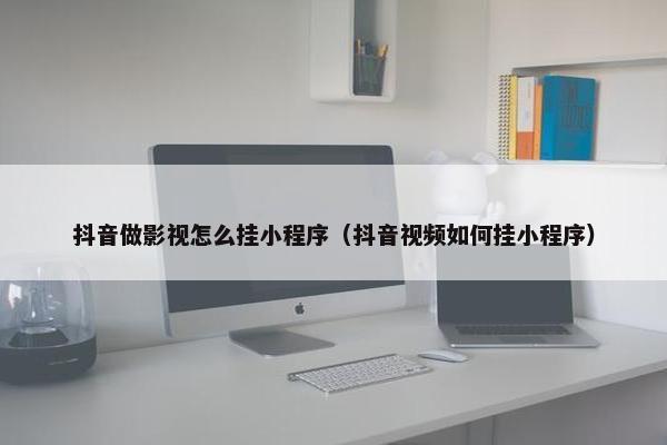 抖音做影视怎么挂小程序（抖音视频如何挂小程序）