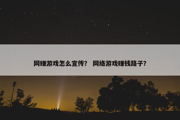 网赚游戏怎么宣传？ 网络游戏赚钱路子？
