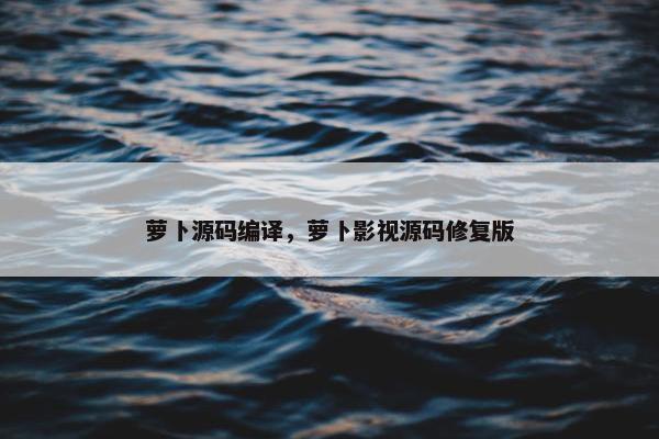 萝卜源码编译，萝卜影视源码修复版