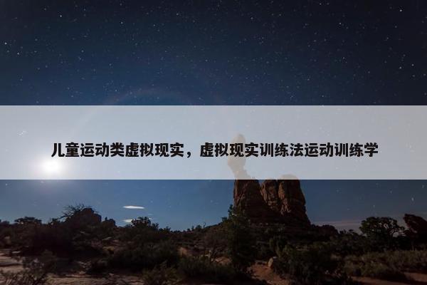 儿童运动类虚拟现实，虚拟现实训练法运动训练学