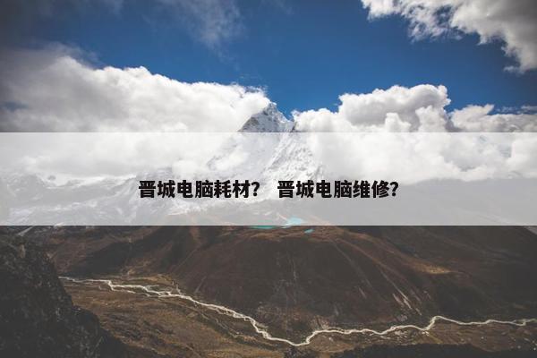 晋城电脑耗材？ 晋城电脑维修？