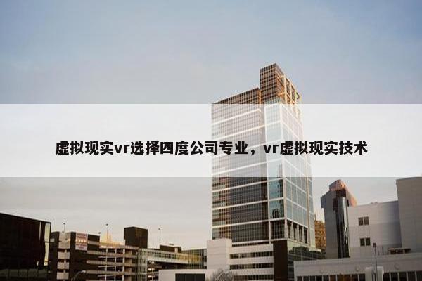 虚拟现实vr选择四度公司专业，vr虚拟现实技术