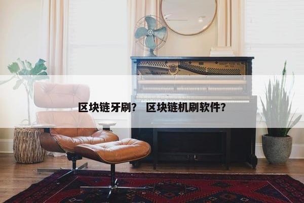 区块链牙刷？ 区块链机刷软件？