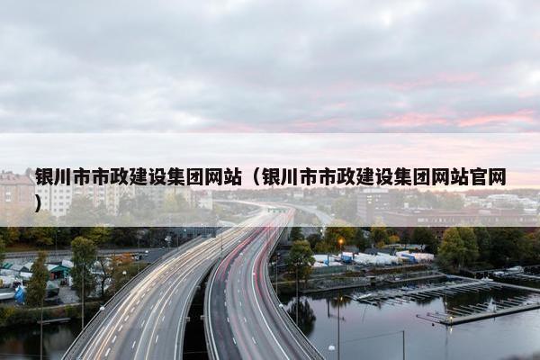 银川市市政建设集团网站（银川市市政建设集团网站官网）