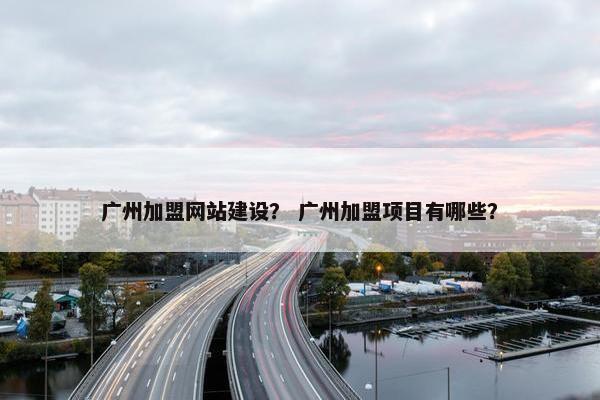 广州加盟网站建设？ 广州加盟项目有哪些？
