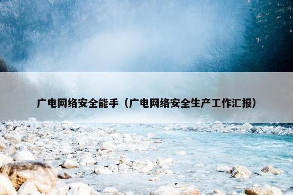 广电网络安全能手（广电网络安全生产工作汇报）