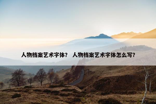 人物档案艺术字体？ 人物档案艺术字体怎么写？