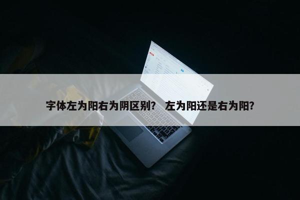 字体左为阳右为阴区别？ 左为阳还是右为阳？