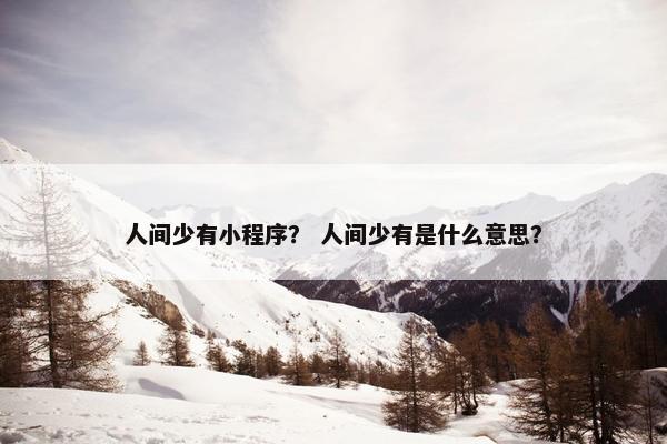 人间少有小程序？ 人间少有是什么意思？