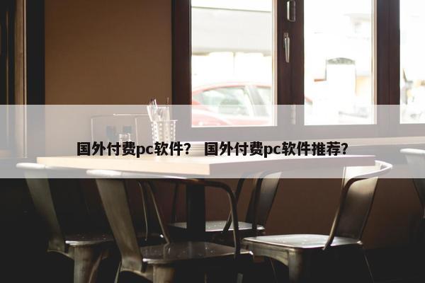 国外付费pc软件？ 国外付费pc软件推荐？