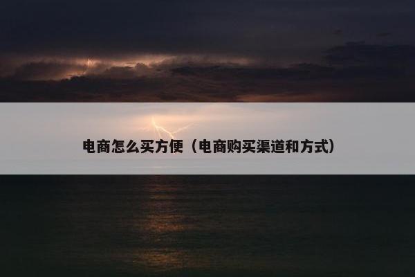 电商怎么买方便（电商购买渠道和方式）
