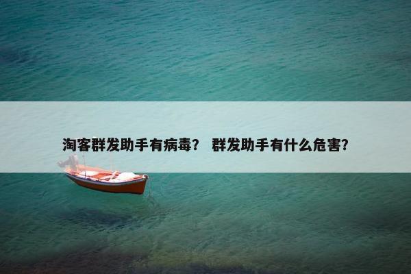 淘客群发助手有病毒？ 群发助手有什么危害？