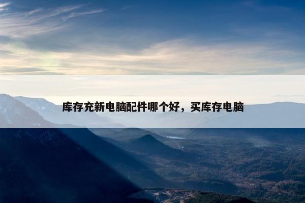 库存充新电脑配件哪个好，买库存电脑