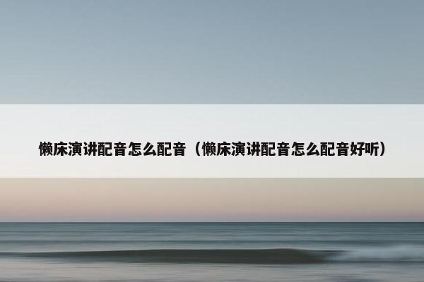 懒床演讲配音怎么配音（懒床演讲配音怎么配音好听）