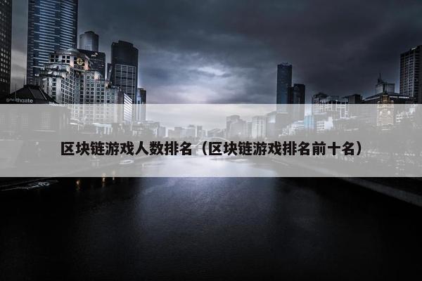 区块链游戏人数排名（区块链游戏排名前十名）