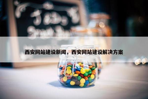 西安网站建设新闻，西安网站建设解决方案