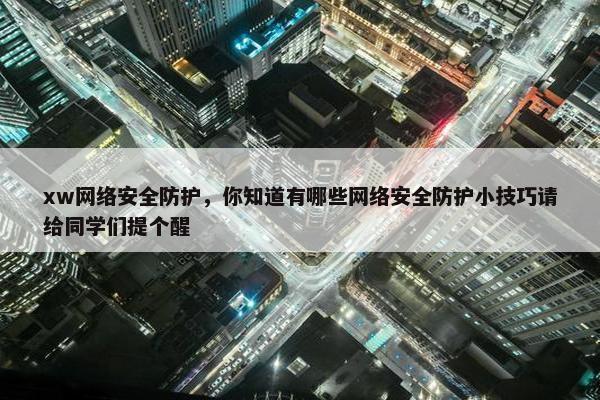 xw网络安全防护，你知道有哪些网络安全防护小技巧请给同学们提个醒