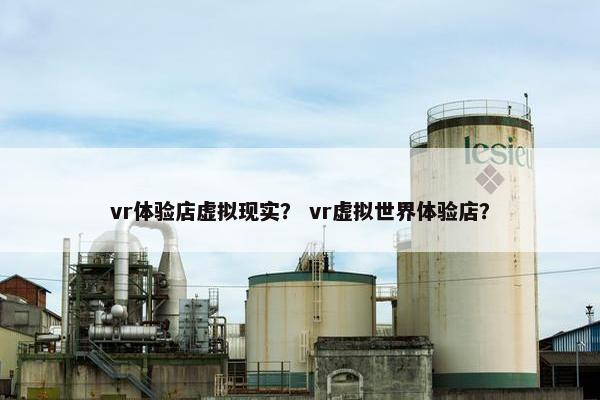 vr体验店虚拟现实？ vr虚拟世界体验店？
