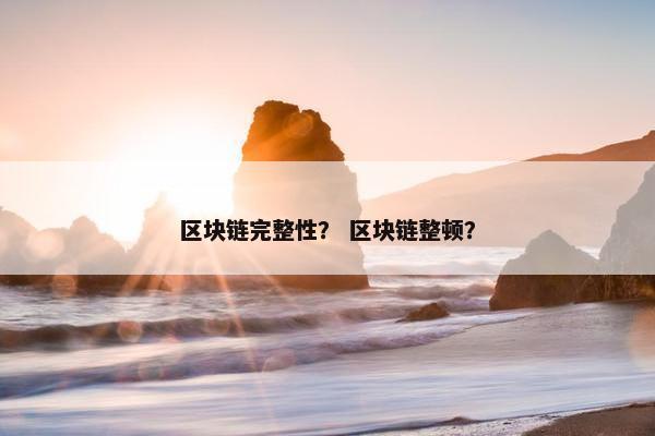 区块链完整性？ 区块链整顿？