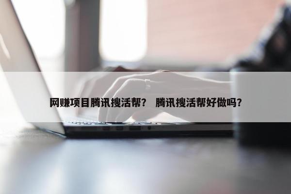 网赚项目腾讯搜活帮？ 腾讯搜活帮好做吗？