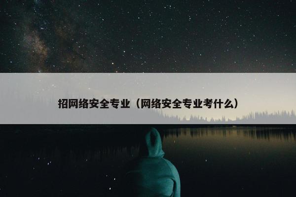 招网络安全专业（网络安全专业考什么）
