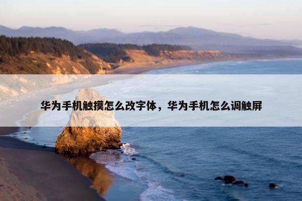 华为手机触摸怎么改字体，华为手机怎么调触屏