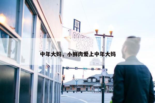 中年大妈，小鲜肉爱上中年大妈