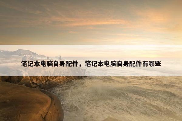 笔记本电脑自身配件，笔记本电脑自身配件有哪些