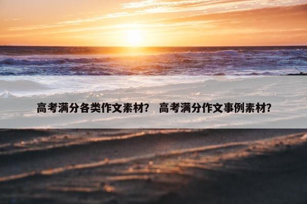 高考满分各类作文素材？ 高考满分作文事例素材？