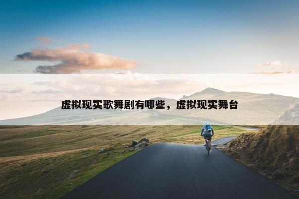 虚拟现实歌舞剧有哪些，虚拟现实舞台