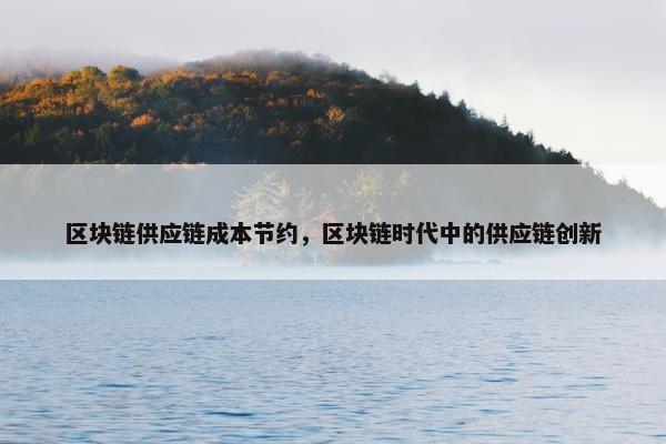 区块链供应链成本节约，区块链时代中的供应链创新