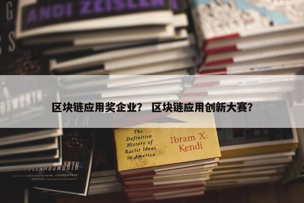 区块链应用奖企业？ 区块链应用创新大赛？