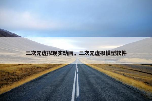 二次元虚拟现实动画，二次元虚拟模型软件