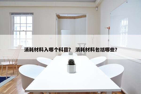 消耗材料入哪个科目？ 消耗材料包括哪些？