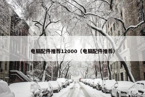 电脑配件推荐12000（电脑配件推荐）