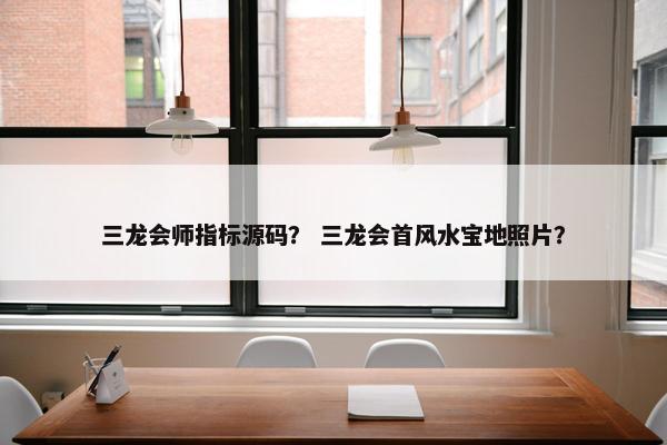 三龙会师指标源码？ 三龙会首风水宝地照片？