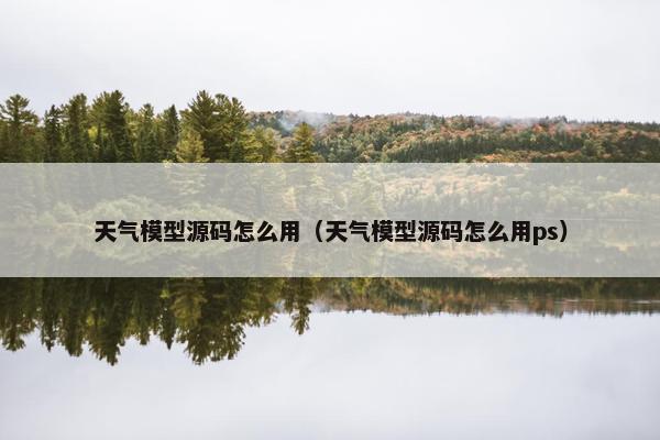 天气模型源码怎么用（天气模型源码怎么用ps）