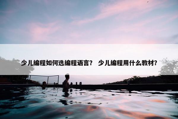 少儿编程如何选编程语言？ 少儿编程用什么教材？